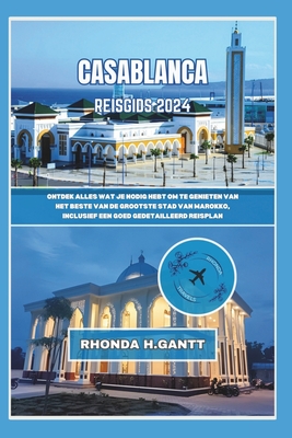 Casablanca Reisgids 2024: Ontdek alles wat je nodig hebt om te genieten van het beste van de grootste stad van Marokko, inclusief een goed gedetailleerd reisplan - Gantt, Rhonda H