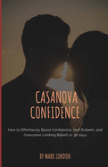 Casanova Confidence: How to Effortlessly Boost Confidence, Self-Esteem, and Overcome Limiting Beliefs in 30 Days