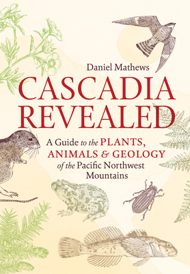 Cascadia Revealed: A Guide to the Plants, Animals, and Geology of the Pacific Northwest Mountains - Mathews, Daniel