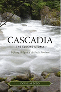 Cascadia: The Elusive Utopia: Exploring the Spirit of the Pacific Northwest - Todd, Douglas (Editor)