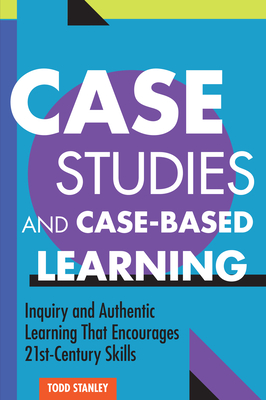 Case Studies and Case-Based Learning: Inquiry and Authentic Learning That Encourages 21st-Century Skills - Stanley, Todd