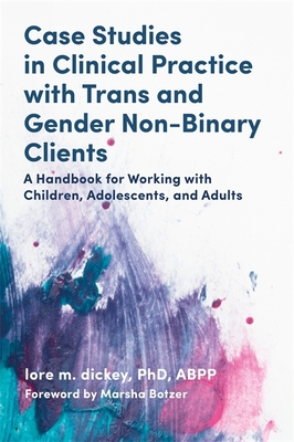Case Studies in Clinical Practice with Trans and Gender Non-Binary Clients: A Handbook for Working with Children, Adolescents, and Adults - Dickey, Lore M, and Botzer, Marsha (Foreword by)