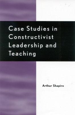 Case Studies in Constructivist Leadership and Teaching - Shapiro, Arthur, Dr.