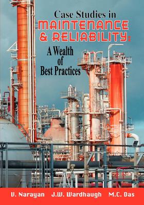 Case Studies in Maintenance and Reliability: A Wealth of Best Practices - Narayan, V, and Wardhaugh, J W, and Das, M C