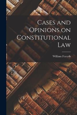 Cases and Opinions on Constitutional Law - Forsyth, William