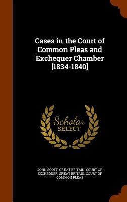 Cases in the Court of Common Pleas and Exchequer Chamber [1834-1840] - Scott, John, and Great Britain Court of Exchequer (Creator), and Great Britain Court of Common Pleas (Creator)