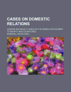 Cases on Domestic Relations; Leading and Select Cases on the Disabilities Incident to Infancy and Coverture