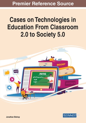 Cases on Technologies in Education From Classroom 2.0 to Society 5.0 - Bishop, Jonathan (Editor)