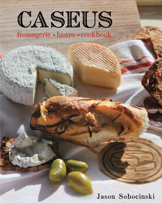 Caseus Fromagerie Bistro Cookbook: Every Cheese Has a Story - Sobocinski, Jason