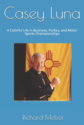 Casey Luna: A Colorful Life in Business, Politics, and Motor Sports Championships - Melzer, Richard