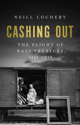Cashing Out: The Flight of Nazi Treasure, 1945-1948 - Lochery, Neill