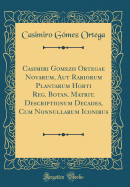 Casimiri Gomezii Ortegae Novarum, Aut Rariorum Plantarum Horti Reg. Botan. Matrit. Descriptionum Decades, Cum Nonnullarum Iconibus (Classic Reprint)