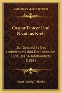 Caspar Peucer Und Nicolaus Krell: Zur Geschichte Des Lutherthums Und Der Union Am Ende Des 16 Jahrhunderts (1865)