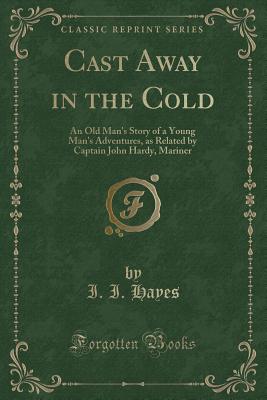 Cast Away in the Cold: An Old Man's Story of a Young Man's Adventures, as Related by Captain John Hardy, Mariner (Classic Reprint) - Hayes, I I