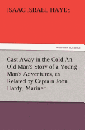 Cast Away in the Cold an Old Man's Story of a Young Man's Adventures, as Related by Captain John Hardy, Mariner