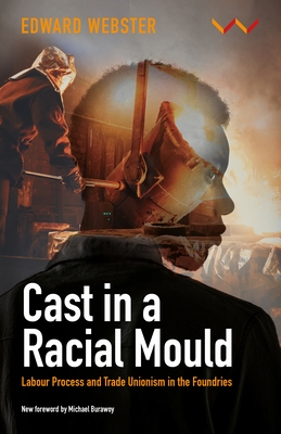 Cast in a Racial Mould: Labour Process and Trade Unionism in the Foundries - Webster, Edward, and Burawoy, Michael