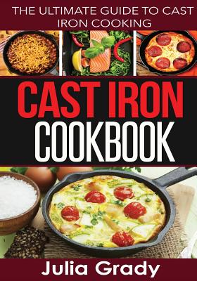 Cast Iron Cookbook: The Ultimate Guide to Cast Iron Cooking - Grady, Julia