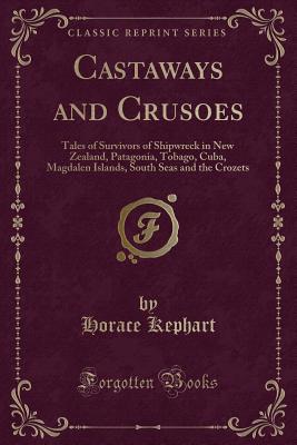 Castaways and Crusoes: Tales of Survivors of Shipwreck in New Zealand, Patagonia, Tobago, Cuba, Magdalen Islands, South Seas and the Crozets (Classic Reprint) - Kephart, Horace