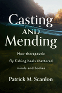 Casting and Mending: How Therapeutic Fly Fishing Heals Shattered Minds and Bodies