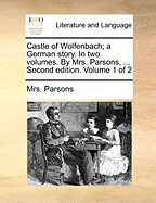 Castle of Wolfenbach; A German Story. in Two Volumes. by Mrs. Parsons, ... Second Edition. Volume 1 of 2