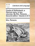 Castle of Wolfenbach; A German Story. in Two Volumes. by Mrs. Parsons, ... Second Edition. Volume 2 of 2