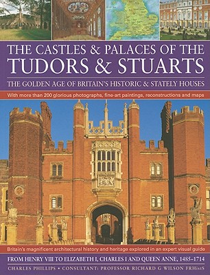 Castles & Palaces of the Tudors & Stuarts: The Golden Age of Britain's Historic & Stately Houses - Phillips, Charles, and Wilson, Richard