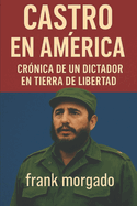 Castro en Am?rica: Cr?nica de un Dictador en Tierra de Libertad: Las visitas de Fidel Castro a Estados Unidos y su sombra sobre la democracia hemisf?rica