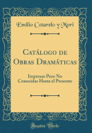 Catlogo de Obras Dramticas: Impresas Pero No Conocidas Hasta el Presente (Classic Reprint)