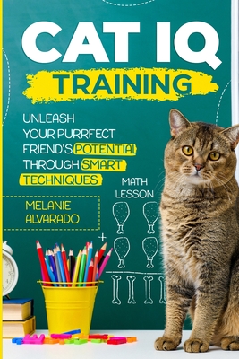 Cat IQ Training: Unleash your Purrfect Friend's Potential through Smart Techniques - Alvarado, Melanie