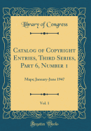 Catalog of Copyright Entries, Third Series, Part 6, Number 1, Vol. 1: Maps; January-June 1947 (Classic Reprint)