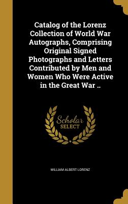 Catalog of the Lorenz Collection of World War Autographs, Comprising Original Signed Photographs and Letters Contributed by Men and Women Who Were Active in the Great War .. - Lorenz, William Albert