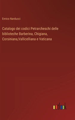 Catalogo dei codici Petrarcheschi delle biblioteche Barberina, Chigiana, Corsiniana, Vallicelliana e Vaticana - Narducci, Enrico