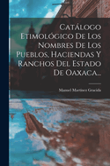 Catalogo Etimologico de Los Nombres de Los Pueblos, Haciendas y Ranchos del Estado de Oaxaca...