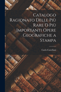 Catalogo Ragionato Delle Pi Rare o Pi Importanti Opere Geografiche a Stampa