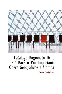 Catalogo Ragionato Delle Pi? Rare O Pi? Importanti Opere Geografiche a Stampa - Castellani, Carlo