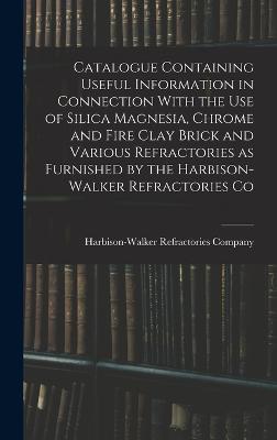 Catalogue Containing Useful Information in Connection With the use of Silica Magnesia, Chrome and Fire Clay Brick and Various Refractories as Furnished by the Harbison-Walker Refractories Co - Harbison-Walker Refractories Company (Creator)