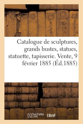 Catalogue d'Anciennes Sculptures En Marbre, Grands Bustes, Statues, Statuette, Belle Tapisserie: Du Xviiie Si?cle. Vente, 9 F?vrier 1885 - Mannheim, Charles