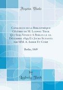 Catalogue de la Bibliothque Clbre de M. Ludwig Tieck Qui Sera Vendue a Berlin Le 10. Dcembre 1849 Et Jours Suivants Par MM. A. Asher Et Comp: Berlin, 1849 (Classic Reprint)