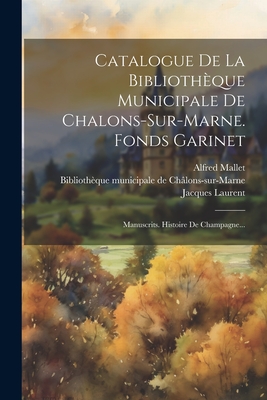 Catalogue De La Bibliothque Municipale De Chalons-sur-marne. Fonds Garinet: Manuscrits. Histoire De Champagne... - Bibliothque Municipale de Chlons-Sur (Creator), and Mallet, Alfred, and Laurent, Jacques