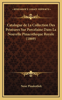 Catalogue de La Collection Des Peintures Sur Porcelaine Dans La Nouvelle Pinacotheque Royale (1869) - Pinakothek, Neue