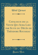 Catalogue de la Vente Qui Aura Lieu Par Suite Du D?c?s de Th?odore Rousseau (Classic Reprint)