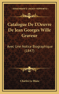 Catalogue de L'Oeuvre de Jean Georges Wille Graveur: Avec Une Notice Biographique (1847)