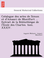 Catalogue Des Actes de Simon Et D'Amauri de Montfort ... Extrait de La Bibliotheque de L'Ecole Des Chartes. Tom. XXXIV.