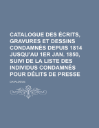 Catalogue Des Ecrits, Gravures Et Dessins Condamnes Depuis 1814 Jusqu'au 1er Jan. 1850, Suivi de La Liste Des Individus Condamnes Pour Delits de Presse