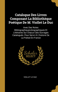 Catalogue Des Livres Composant La Biblioth?que Po?tique de M. Viollet Le Duc: Avec Des Notes Bibliographiques, Biographiques Et Litt?raires Sur Chacun Des Ouvrages Catalogu?s. Pour Servir ? l'Histoire de la Po?sie En France