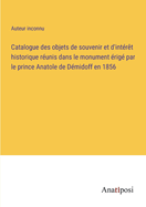 Catalogue des objets de souvenir et d'int?r?t historique r?unis dans le monument ?rig? par le prince Anatole de D?midoff en 1856