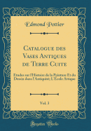 Catalogue Des Vases Antiques de Terre Cuite, Vol. 3: tudes Sur l'Histoire de la Peinture Et Du Dessin Dans l'Antiquit; l'cole Attique (Classic Reprint)