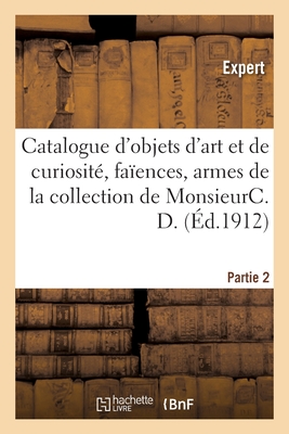 Catalogue d'Objets d'Art Et de Curiosit, Faences, Armes, Objets Varis, Cuivres Et Bronzes: Cadres Et Bois Sculpts, Tableaux, Aquarelle, Gouache de la Collection de Monsieurc. D. Partie 2 - Mannheim, MM