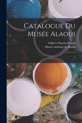 Catalogue Du Mus?e Alaoui: 1 - Charles-Picard, Gilbert, and Mus?e National Du Bardo (Tunisia) (Creator)