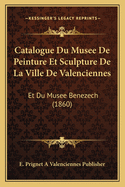 Catalogue Du Musee de Peinture Et Sculpture de La Ville de Valenciennes: Et Du Musee Benezech (1860)